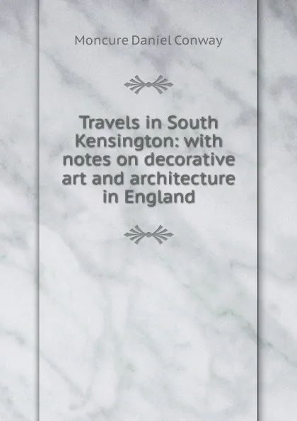 Обложка книги Travels in South Kensington: with notes on decorative art and architecture in England, Conway Moncure Daniel