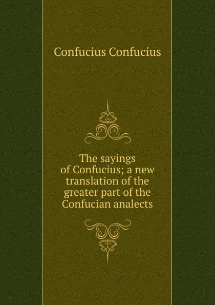 Обложка книги The sayings of Confucius; a new translation of the greater part of the Confucian analects, Confucius Confucius