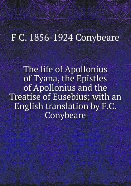 Обложка книги The life of Apollonius of Tyana, the Epistles of Apollonius and the Treatise of Eusebius; with an English translation by F.C. Conybeare, F C. 1856-1924 Conybeare