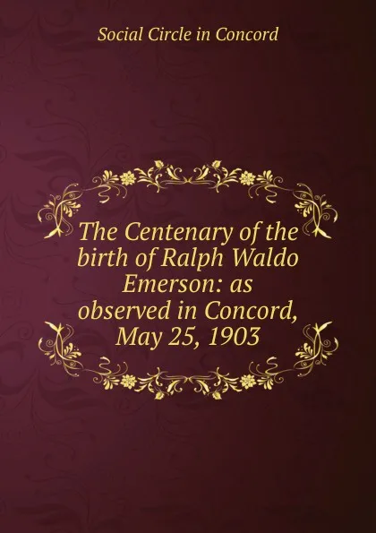 Обложка книги The Centenary of the birth of Ralph Waldo Emerson: as observed in Concord, May 25, 1903, Social Circle in Concord