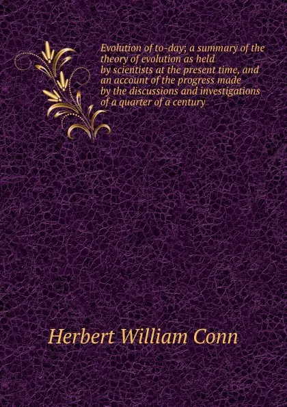 Обложка книги Evolution of to-day; a summary of the theory of evolution as held by scientists at the present time, and an account of the progress made by the discussions and investigations of a quarter of a century, H.W. Conn