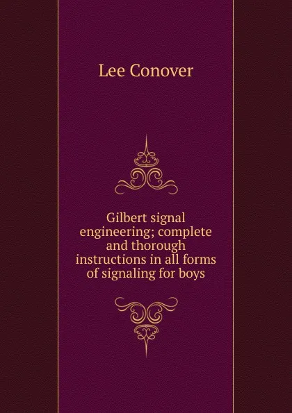 Обложка книги Gilbert signal engineering; complete and thorough instructions in all forms of signaling for boys, Lee Conover