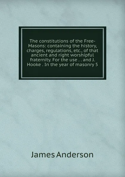 Обложка книги The constitutions of the Free-Masons: containing the history, charges, regulations, etc., of that ancient and right worshipful fraternity. For the use . . and J. Hooke . In the year of masonry 5, James Anderson