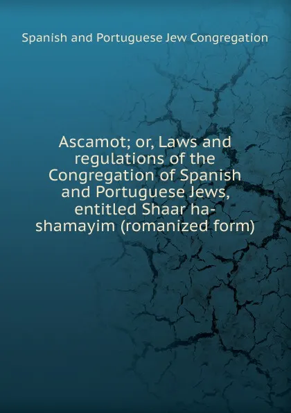 Обложка книги Ascamot; or, Laws and regulations of the Congregation of Spanish and Portuguese Jews, entitled Shaar ha-shamayim (romanized form), Spanish and Portuguese Jew Congregation