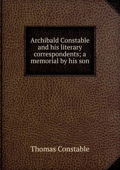 Обложка книги Archibald Constable and his literary correspondents; a memorial by his son, Thomas Constable