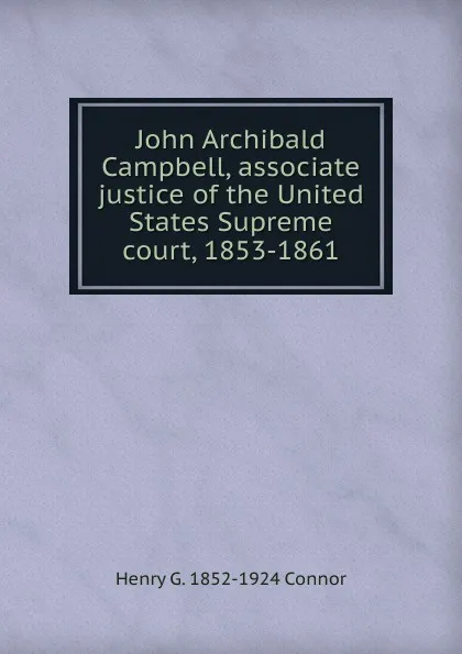 Обложка книги John Archibald Campbell, associate justice of the United States Supreme court, 1853-1861, Henry G. 1852-1924 Connor