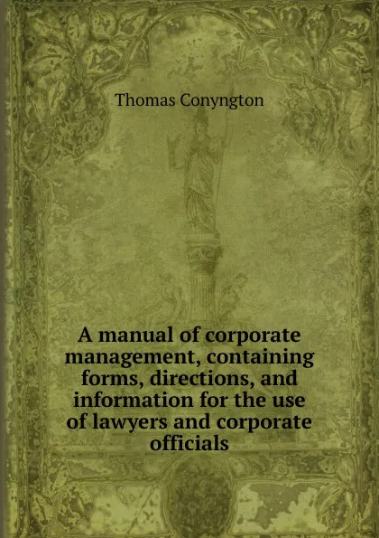 Обложка книги A manual of corporate management, containing forms, directions, and information for the use of lawyers and corporate officials, Conyngton Thomas