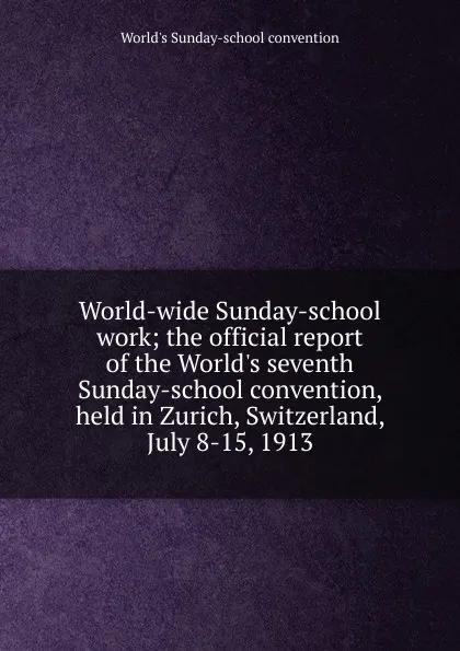 Обложка книги World-wide Sunday-school work; the official report of the World.s seventh Sunday-school convention, held in Zurich, Switzerland, July 8-15, 1913, World's Sunday-school convention