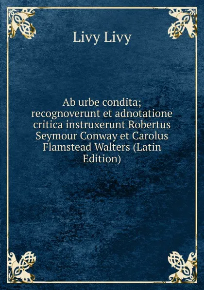 Обложка книги Ab urbe condita; recognoverunt et adnotatione critica instruxerunt Robertus Seymour Conway et Carolus Flamstead Walters (Latin Edition), Livy Livy