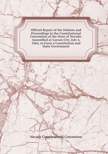 Обложка книги Official Report of the Debates and Proceedings in the Constitutional Convention of the State of Nevada: Assembled at Carson City, July 4, 1864, to Form a Constitution and State Government, Nevada Constitutional Convention