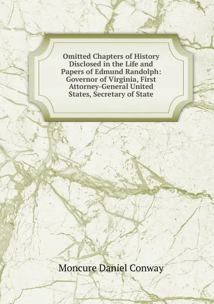 Обложка книги Omitted Chapters of History Disclosed in the Life and Papers of Edmund Randolph: Governor of Virginia, First Attorney-General United States, Secretary of State, Conway Moncure Daniel