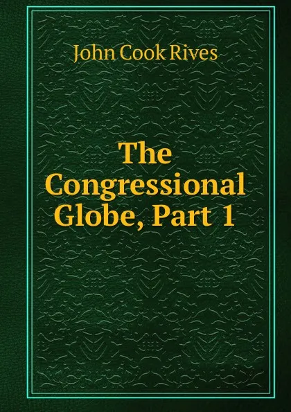 Обложка книги The Congressional Globe, Part 1, John Cook Rives