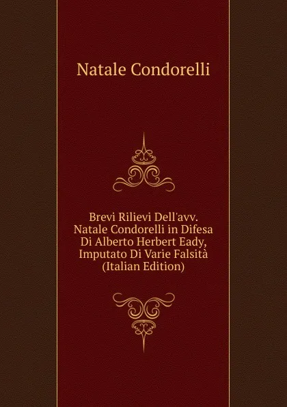 Обложка книги Brevi Rilievi Dell.avv. Natale Condorelli in Difesa Di Alberto Herbert Eady, Imputato Di Varie Falsita (Italian Edition), Natale Condorelli