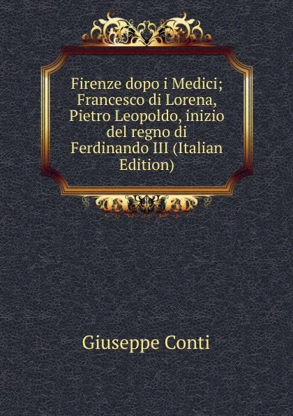 Обложка книги Firenze dopo i Medici; Francesco di Lorena, Pietro Leopoldo, inizio del regno di Ferdinando III (Italian Edition), Giuseppe Conti