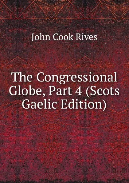 Обложка книги The Congressional Globe, Part 4 (Scots Gaelic Edition), John Cook Rives