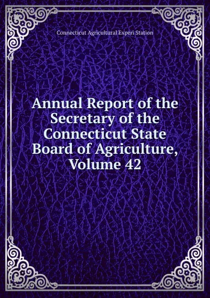 Обложка книги Annual Report of the Secretary of the Connecticut State Board of Agriculture, Volume 42, Connecticut Agricultural Experi Station