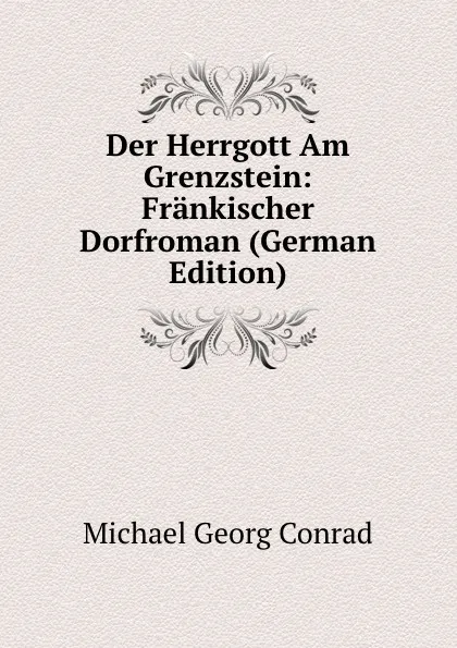 Обложка книги Der Herrgott Am Grenzstein: Frankischer Dorfroman (German Edition), Michael Georg Conrad