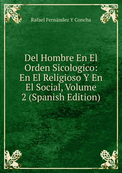 Обложка книги Del Hombre En El Orden Sicologico: En El Religioso Y En El Social, Volume 2 (Spanish Edition), Rafael Fernández Y Concha