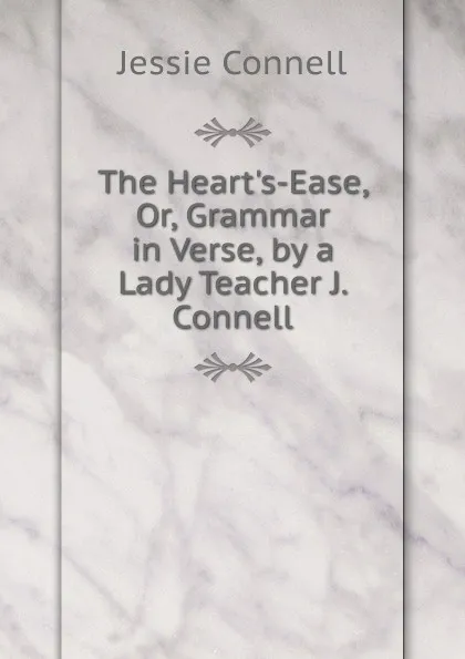Обложка книги The Heart.s-Ease, Or, Grammar in Verse, by a Lady Teacher J. Connell, Jessie Connell