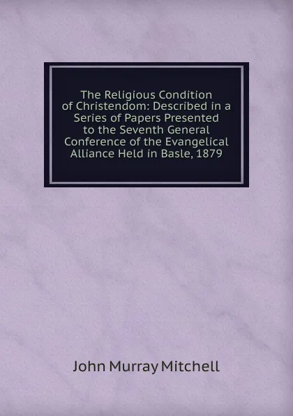 Обложка книги The Religious Condition of Christendom: Described in a Series of Papers Presented to the Seventh General Conference of the Evangelical Alliance Held in Basle, 1879, John Murray Mitchell