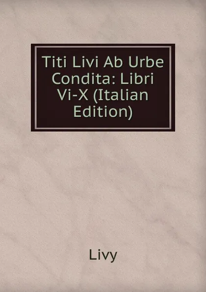 Обложка книги Titi Livi Ab Urbe Condita: Libri Vi-X (Italian Edition), Titi Livi