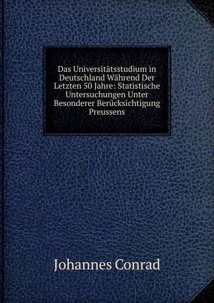 Обложка книги Das Universitatsstudium in Deutschland Wahrend Der Letzten 50 Jahre: Statistische Untersuchungen Unter Besonderer Berucksichtigung Preussens, Johannes Conrad