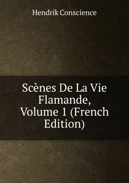 Обложка книги Scenes De La Vie Flamande, Volume 1 (French Edition), Hendrik Conscience