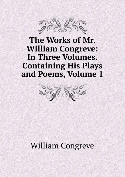 Обложка книги The Works of Mr. William Congreve: In Three Volumes. Containing His Plays and Poems, Volume 1, William Congreve