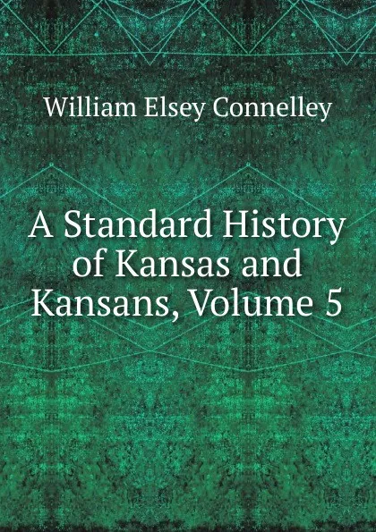 Обложка книги A Standard History of Kansas and Kansans, Volume 5, Connelley William Elsey