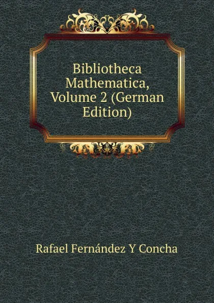 Обложка книги Bibliotheca Mathematica, Volume 2 (German Edition), Rafael Fernández Y Concha