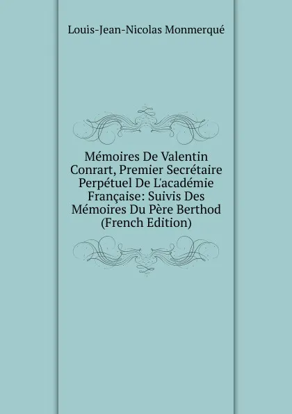 Обложка книги Memoires De Valentin Conrart, Premier Secretaire Perpetuel De L.academie Francaise: Suivis Des Memoires Du Pere Berthod (French Edition), Louis-Jean-Nicolas Monmerqué