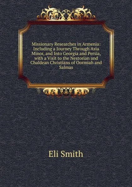 Обложка книги Missionary Researches in Armenia: Including a Journey Through Asia Minor, and Into Georgia and Persia, with a Visit to the Nestorian and Chaldean Christians of Oormiah and Salmas, Eli Smith