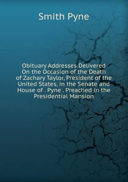 Обложка книги Obituary Addresses Delivered On the Occasion of the Death of Zachary Taylor, President of the United States, in the Senate and House of . Pyne . Preached in the Presidential Mansion, Smith Pyne