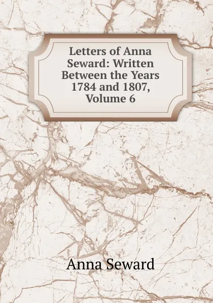 Обложка книги Letters of Anna Seward: Written Between the Years 1784 and 1807, Volume 6, Anna Seward