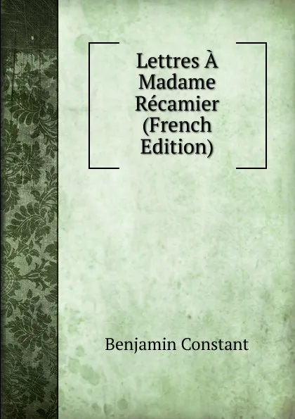 Обложка книги Lettres A Madame Recamier (French Edition), Benjamin Constant