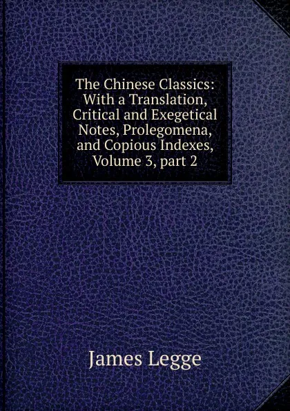 Обложка книги The Chinese Classics: With a Translation, Critical and Exegetical Notes, Prolegomena, and Copious Indexes, Volume 3,.part 2, James Legge