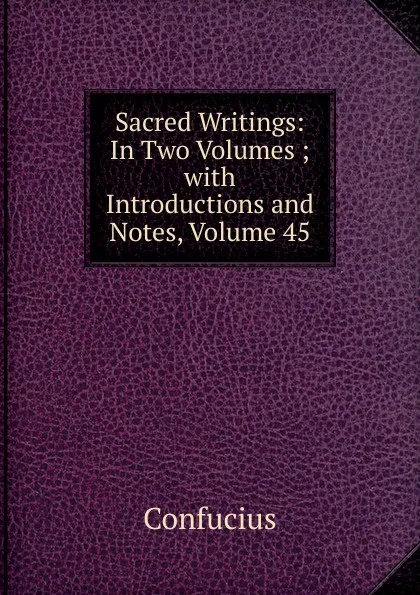 Обложка книги Sacred Writings: In Two Volumes ; with Introductions and Notes, Volume 45, Confucius