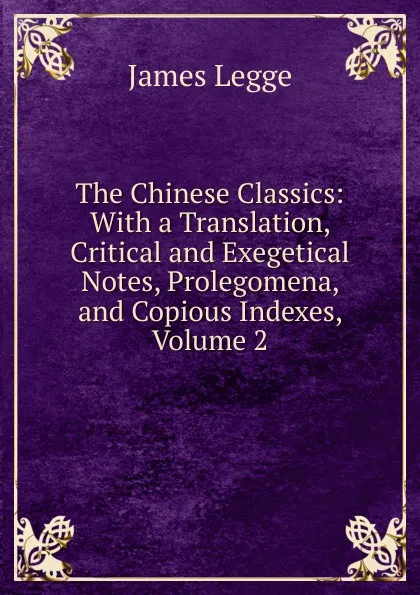 Обложка книги The Chinese Classics: With a Translation, Critical and Exegetical Notes, Prolegomena, and Copious Indexes, Volume 2, James Legge