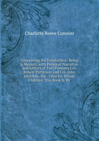 Обложка книги Concerning the Forefathers: Being a Memoir, with Personal Narrative and Letters of Two Pioneers Col. Robert Patterson and Col. John Johnston, the . Ohio for Whose Children This Book Is Wr, Charlotte Reeve Conover