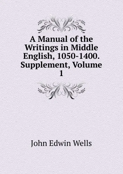 Обложка книги A Manual of the Writings in Middle English, 1050-1400. Supplement, Volume 1, John Edwin Wells