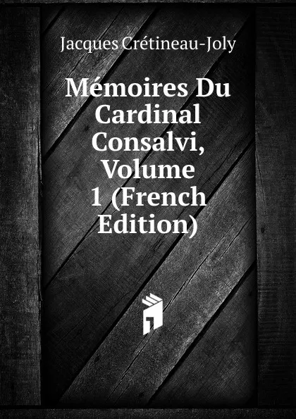 Обложка книги Memoires Du Cardinal Consalvi, Volume 1 (French Edition), Jacques Crétineau-Joly