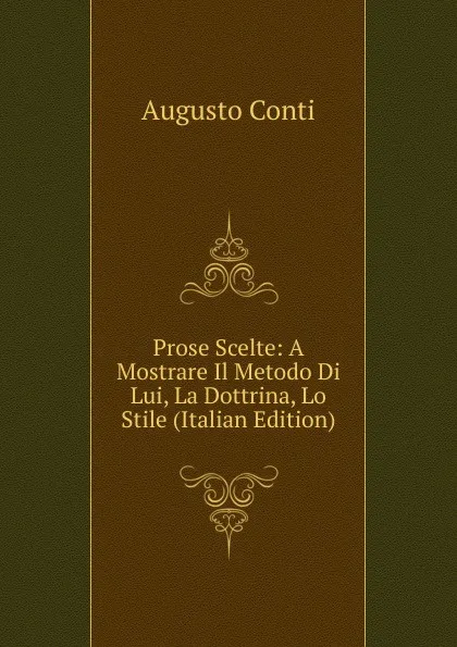 Обложка книги Prose Scelte: A Mostrare Il Metodo Di Lui, La Dottrina, Lo Stile (Italian Edition), Augusto Conti