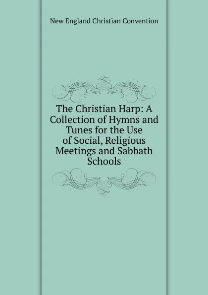 Обложка книги The Christian Harp: A Collection of Hymns and Tunes for the Use of Social, Religious Meetings and Sabbath Schools, New England Christian Convention