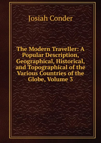 Обложка книги The Modern Traveller: A Popular Description, Geographical, Historical, and Topographical of the Various Countries of the Globe, Volume 3, Josiah Conder