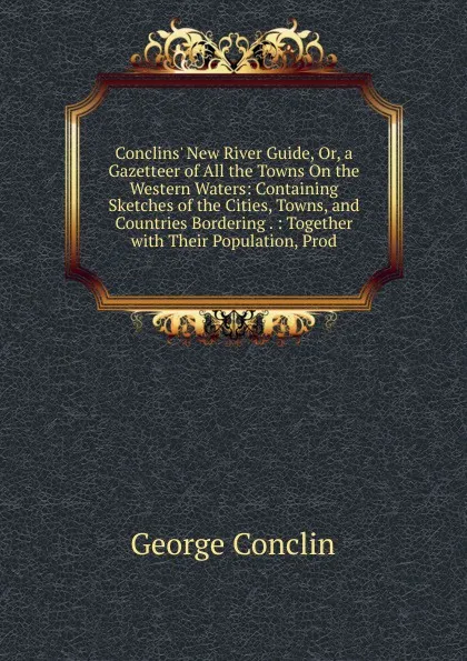 Обложка книги Conclins. New River Guide, Or, a Gazetteer of All the Towns On the Western Waters: Containing Sketches of the Cities, Towns, and Countries Bordering . : Together with Their Population, Prod, George Conclin