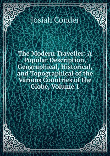 Обложка книги The Modern Traveller: A Popular Description, Geographical, Historical, and Topographical of the Various Countries of the Globe, Volume 1, Josiah Conder