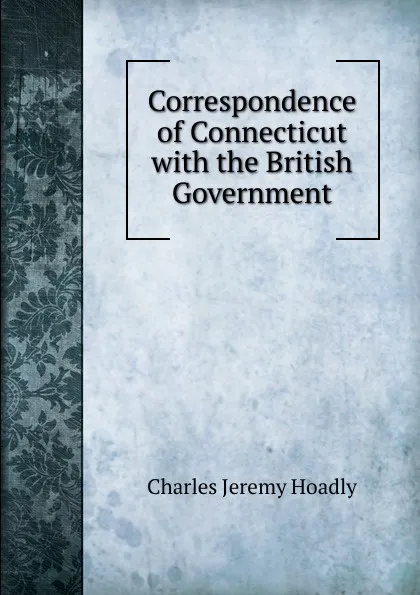 Обложка книги Correspondence of Connecticut with the British Government, Charles Jeremy Hoadly