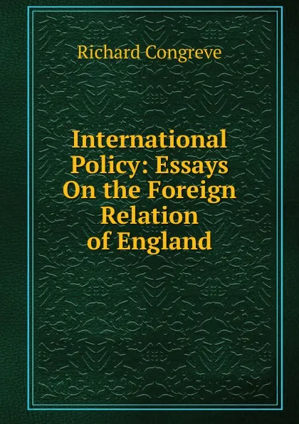 Обложка книги International Policy: Essays On the Foreign Relation of England, Richard Congreve