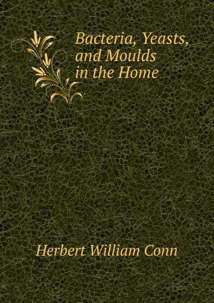 Обложка книги Bacteria, Yeasts, and Moulds in the Home, H.W. Conn