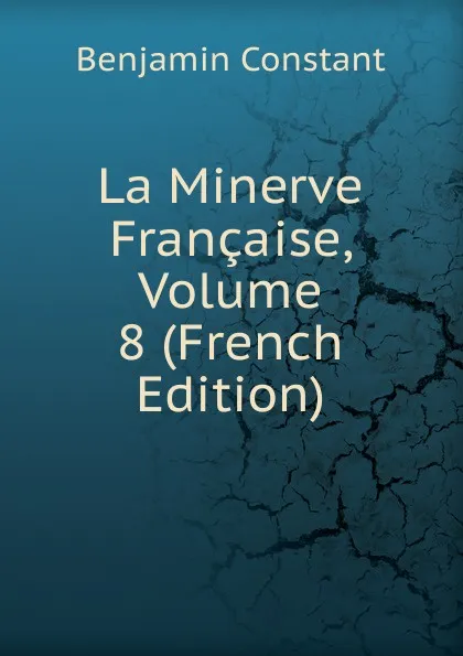 Обложка книги La Minerve Francaise, Volume 8 (French Edition), Benjamin Constant